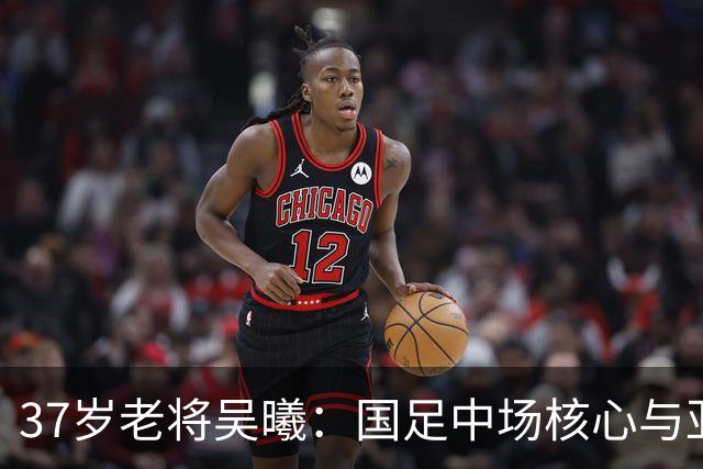 37岁老将吴曦：国足中场核心与亚运铜牌的双重证明